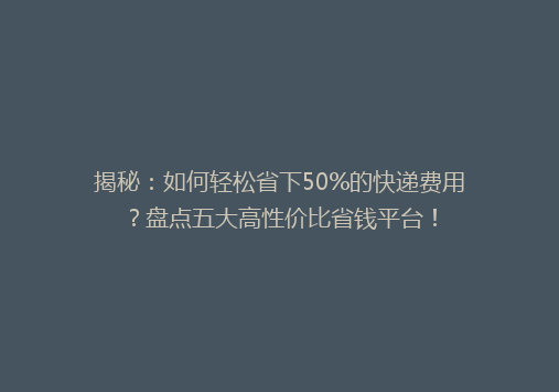 揭秘：如何轻松省下50%的快递费用？盘点五大高性价比省钱平台！