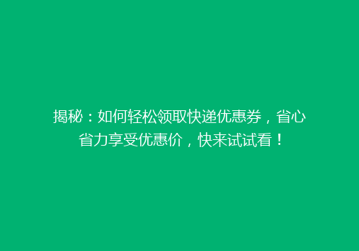 揭秘：如何轻松领取快递优惠券，省心省力享受优惠价，快来试试看！