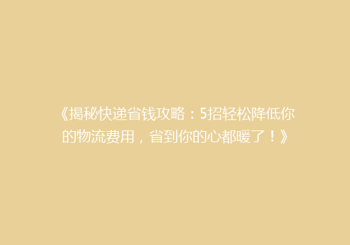 《揭秘快递省钱攻略：5招轻松降低你的物流费用，省到你的心都暖了！》