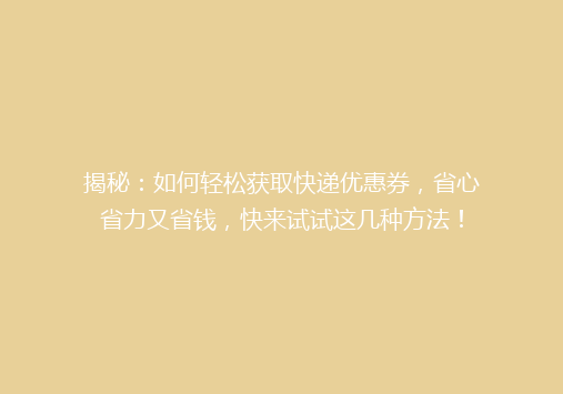 揭秘：如何轻松获取快递优惠券，省心省力又省钱，快来试试这几种方法！