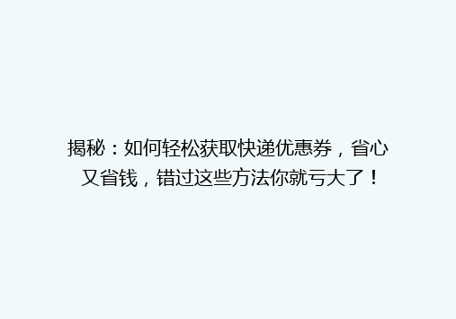 揭秘：如何轻松获取快递优惠券，省心又省钱，错过这些方法你就亏大了！