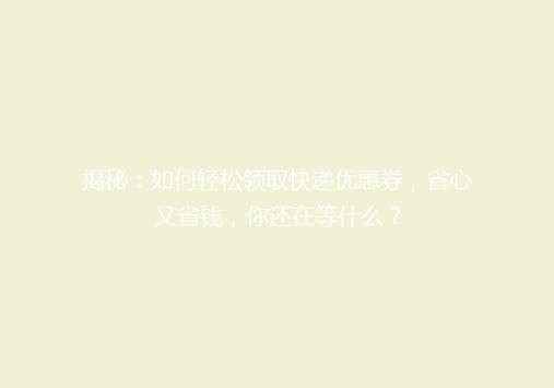 揭秘：如何轻松领取快递优惠券，省心又省钱，你还在等什么？