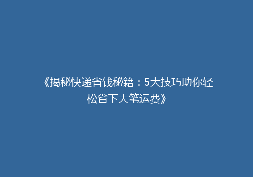 《揭秘快递省钱秘籍：5大技巧助你轻松省下大笔运费》