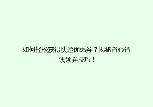 如何轻松获得快递优惠券？揭秘省心省钱领券技巧！