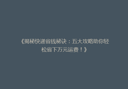 《揭秘快递省钱秘诀：五大攻略助你轻松省下万元运费！》