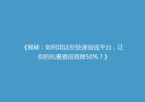《揭秘：如何用这些快递省钱平台，让你的包裹费用直降50%？》