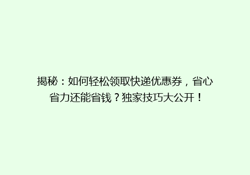 揭秘：如何轻松领取快递优惠券，省心省力还能省钱？独家技巧大公开！