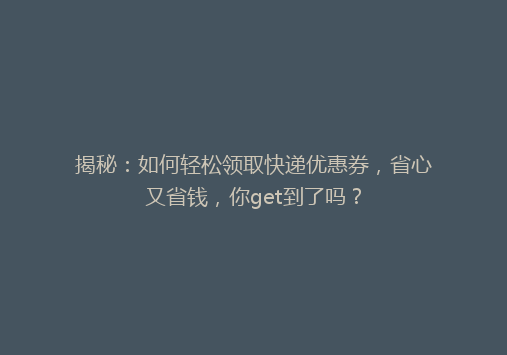 揭秘：如何轻松领取快递优惠券，省心又省钱，你get到了吗？