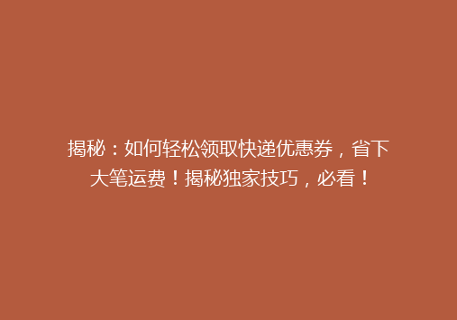 揭秘：如何轻松领取快递优惠券，省下大笔运费！揭秘独家技巧，必看！