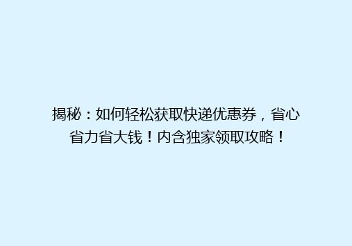 揭秘：如何轻松获取快递优惠券，省心省力省大钱！内含独家领取攻略！