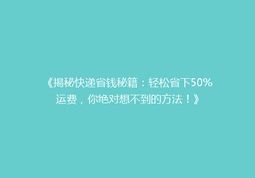 《揭秘快递省钱秘籍：轻松省下50%运费，你绝对想不到的方法！》