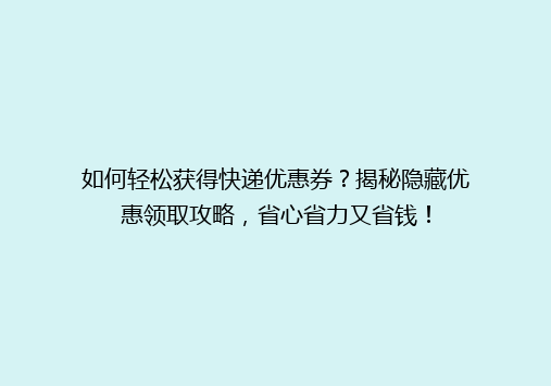 如何轻松获得快递优惠券？揭秘隐藏优惠领取攻略，省心省力又省钱！