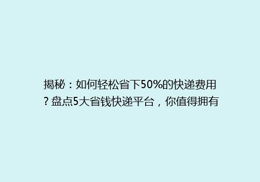 揭秘：如何轻松省下50%的快递费用？盘点5大省钱快递平台，你值得拥有！
