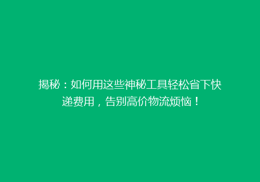 揭秘：如何用这些神秘工具轻松省下快递费用，告别高价物流烦恼！