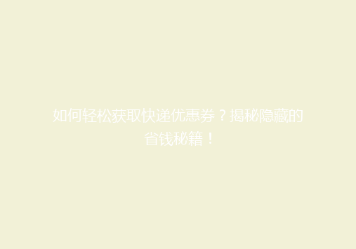 如何轻松获取快递优惠券？揭秘隐藏的省钱秘籍！