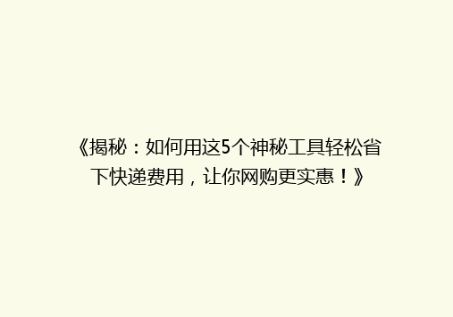 《揭秘：如何用这5个神秘工具轻松省下快递费用，让你网购更实惠！》