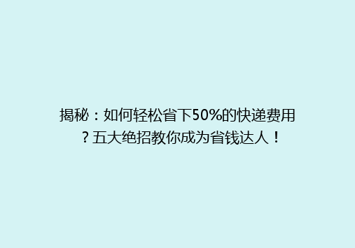 揭秘：如何轻松省下50%的快递费用？五大绝招教你成为省钱达人！