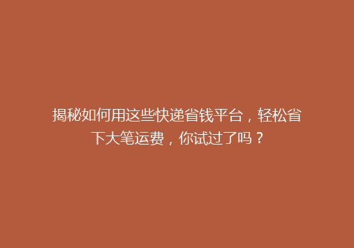 揭秘如何用这些快递省钱平台，轻松省下大笔运费，你试过了吗？