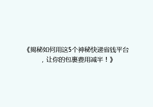 《揭秘如何用这5个神秘快递省钱平台，让你的包裹费用减半！》