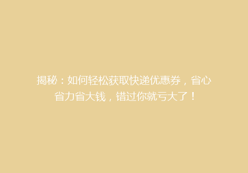 揭秘：如何轻松获取快递优惠券，省心省力省大钱，错过你就亏大了！