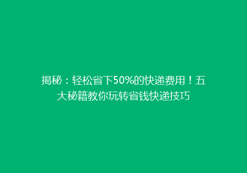揭秘：轻松省下50%的快递费用！五大秘籍教你玩转省钱快递技巧
