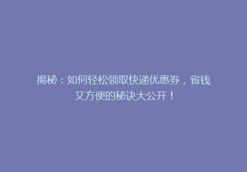 揭秘：如何轻松领取快递优惠券，省钱又方便的秘诀大公开！