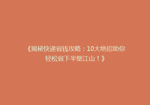 《揭秘快递省钱攻略：10大绝招助你轻松省下半壁江山！》