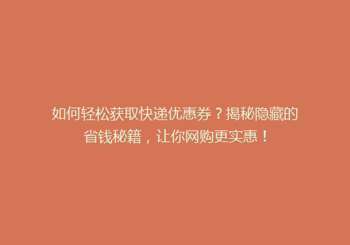 如何轻松获取快递优惠券？揭秘隐藏的省钱秘籍，让你网购更实惠！
