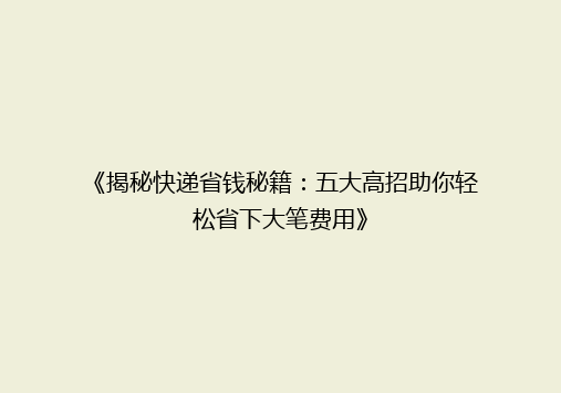 《揭秘快递省钱秘籍：五大高招助你轻松省下大笔费用》