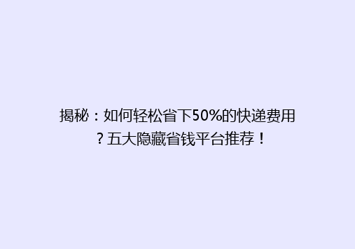 揭秘：如何轻松省下50%的快递费用？五大隐藏省钱平台推荐！