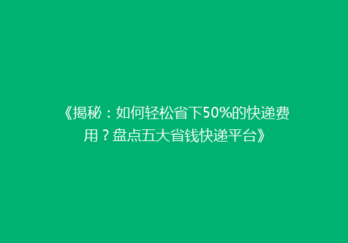 《揭秘：如何轻松省下50%的快递费用？盘点五大省钱快递平台》