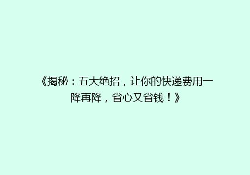 《揭秘：五大绝招，让你的快递费用一降再降，省心又省钱！》