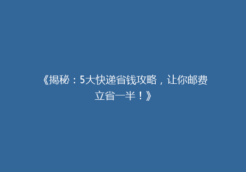 《揭秘：5大快递省钱攻略，让你邮费立省一半！》