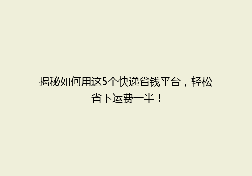 揭秘如何用这5个快递省钱平台，轻松省下运费一半！
