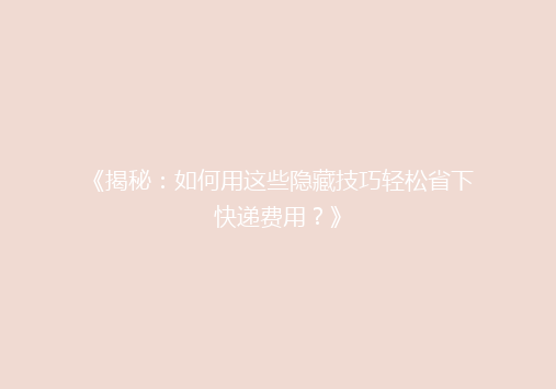 《揭秘：如何用这些隐藏技巧轻松省下快递费用？》