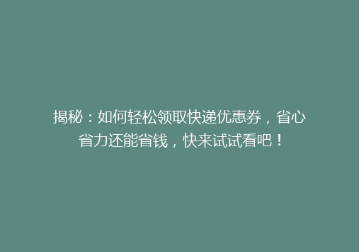 揭秘：如何轻松领取快递优惠券，省心省力还能省钱，快来试试看吧！