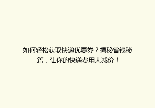 如何轻松获取快递优惠券？揭秘省钱秘籍，让你的快递费用大减价！