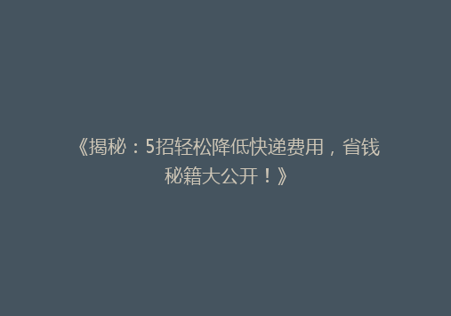 《揭秘：5招轻松降低快递费用，省钱秘籍大公开！》