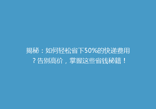 揭秘：如何轻松省下50%的快递费用？告别高价，掌握这些省钱秘籍！