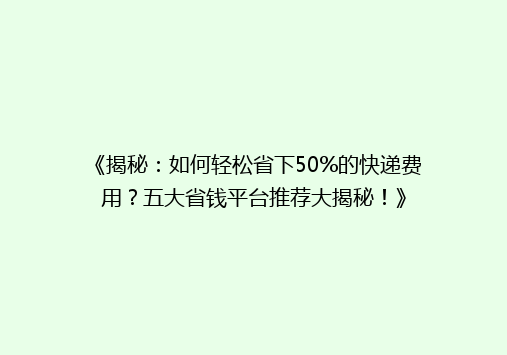 《揭秘：如何轻松省下50%的快递费用？五大省钱平台推荐大揭秘！》
