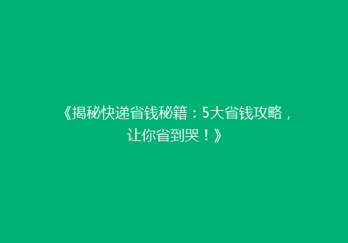《揭秘快递省钱秘籍：5大省钱攻略，让你省到哭！》