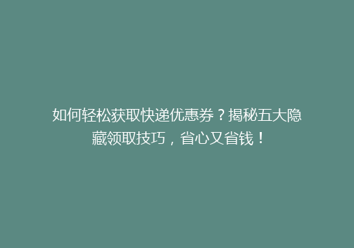 如何轻松获取快递优惠券？揭秘五大隐藏领取技巧，省心又省钱！