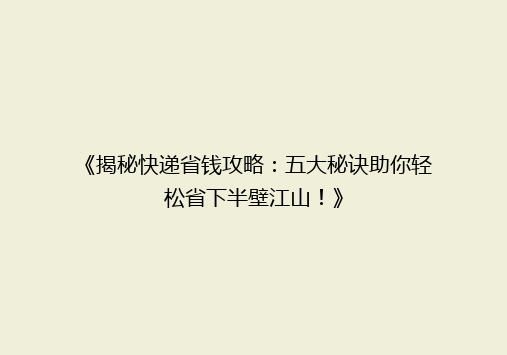 《揭秘快递省钱攻略：五大秘诀助你轻松省下半壁江山！》