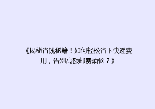 《揭秘省钱秘籍！如何轻松省下快递费用，告别高额邮费烦恼？》