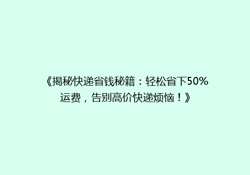 《揭秘快递省钱秘籍：轻松省下50%运费，告别高价快递烦恼！》