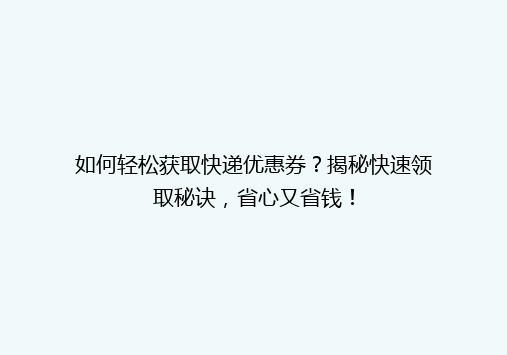 如何轻松获取快递优惠券？揭秘快速领取秘诀，省心又省钱！