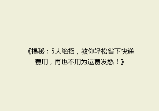 《揭秘：5大绝招，教你轻松省下快递费用，再也不用为运费发愁！》