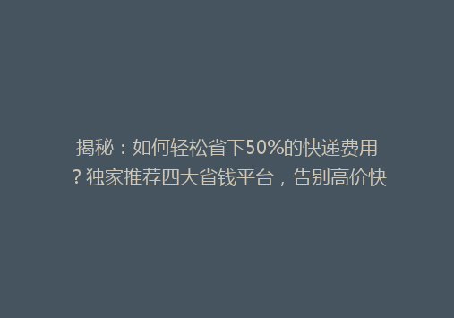 揭秘：如何轻松省下50%的快递费用？独家推荐四大省钱平台，告别高价快递烦恼！
