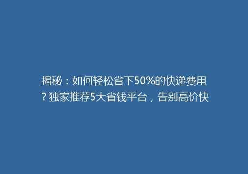 揭秘：如何轻松省下50%的快递费用？独家推荐5大省钱平台，告别高价快递！