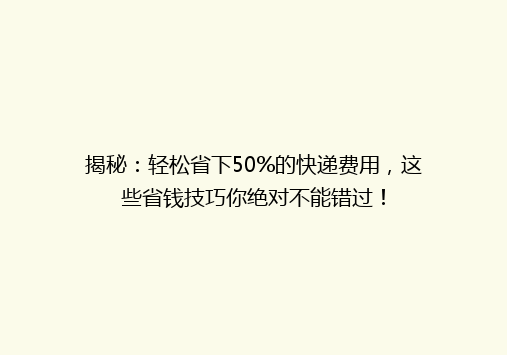 揭秘：轻松省下50%的快递费用，这些省钱技巧你绝对不能错过！